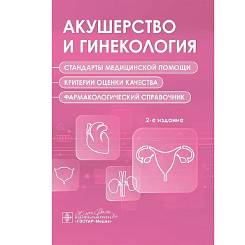 Акушерство и гинекология. Стандарты медицинской помощи. Критерии оценки качества. Фармакологический справочник. 2-е изд