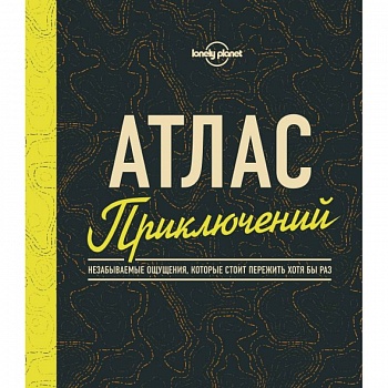 Атлас приключений. Незабываемые ощущения, которые стоит пережить хотя бы раз