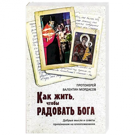 Православие, книга Как жить, чтобы радовать Бога. Добрые мысли и советы прихожанам на елеопомазании купить по скидке