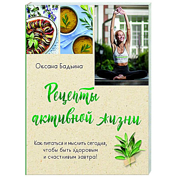 Рецепты активной жизни. Как питаться и мыслить сегодня, чтобы быть здоровым и счастливым завтра!