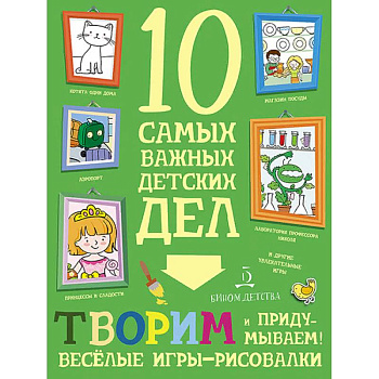 Творим и придумываем. Весёлые игры-рисовалки. 10 самых важных детских дел