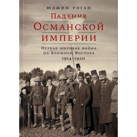 Первая мировая война (1914-1918), книга Падение Османской империи. Первая мировая война на Ближнем Востоке, 1914-1920 купить по скидке