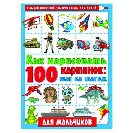 Рисование, книга Как нарисовать 100 картинок для мальчиков: шаг за шагом купить по скидке