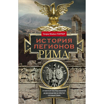 История легионов Рима. От военной реформы Гая Мария до восхождения на престол Септимия Севера