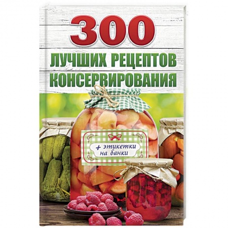 Консервирование, книга 300 лучших рецептов консервирования (+ этикетки на банки) купить по скидке